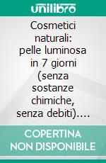 Cosmetici naturali: pelle luminosa in 7 giorni (senza sostanze chimiche, senza debiti). E-book. Formato EPUB ebook