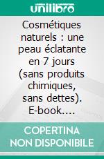 Cosmétiques naturels : une peau éclatante en 7 jours (sans produits chimiques, sans dettes). E-book. Formato EPUB ebook