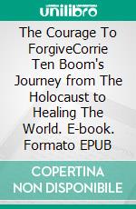 The Courage To ForgiveCorrie Ten Boom's Journey from The Holocaust to Healing The World. E-book. Formato EPUB ebook