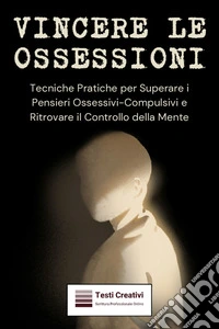 Vincere le OssessioniTecniche Pratiche per Superare i Pensieri Ossessivi-Compulsivi e Ritrovare il Controllo della Mente. E-book. Formato EPUB ebook