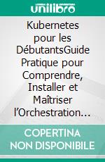 Kubernetes pour les DébutantsGuide Pratique pour Comprendre, Installer et Maîtriser l’Orchestration de Conteneurs. E-book. Formato EPUB ebook