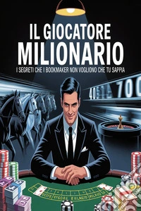 Il giocatore milionario: i segreti che i bookmaker non vogliono che tu sappia. E-book. Formato EPUB ebook
