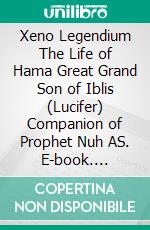 Xeno Legendium The Life of Hama Great Grand Son of Iblis (Lucifer) Companion of Prophet Nuh AS. E-book. Formato PDF ebook