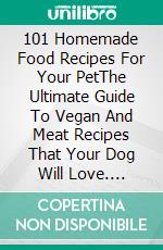 101 Homemade Food Recipes For Your PetThe Ultimate Guide To Vegan And Meat Recipes That Your Dog Will Love. E-book. Formato EPUB ebook