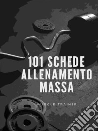 101 Schede Allenamento Massa Muscolare. E-book. Formato EPUB ebook