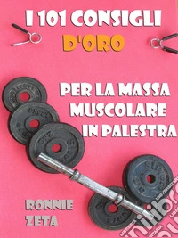 I 101 Consigli d'Oro per la Massa Muscolare in Palestra. E-book. Formato EPUB ebook
