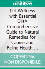 Pet Wellness with Essential OilsA Comprehensive Guide to Natural Remedies for Canine and Feline Health. E-book. Formato EPUB ebook