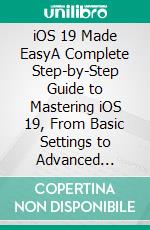 iOS 19 Made EasyA Complete Step-by-Step Guide to Mastering iOS 19, From Basic Settings to Advanced Features, and Enhancing Your iPhone, iPad, and Mac. E-book. Formato EPUB ebook
