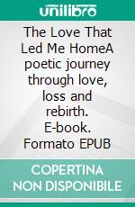 The Love That Led Me HomeA poetic journey through love, loss and rebirth. E-book. Formato EPUB ebook
