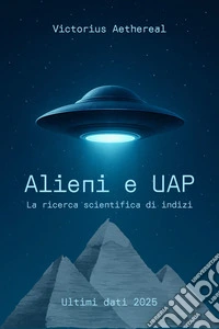 Alieni e UAP - La ricerca scientifica di indiziAvvistamenti di UFO, rapporti di informatori e di  documenti ufficiali - La ricerca di intelligenza extra-traterrestre nel XXI secolo. E-book. Formato EPUB ebook