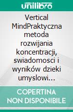 Vertical MindPraktyczna metoda rozwijania koncentracji, swiadomosci i wyników dzieki umyslowi pionowemu. E-book. Formato EPUB ebook