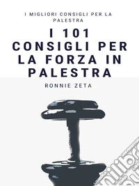 I 101 Consigli per la Forza  in Palestra. E-book. Formato EPUB ebook