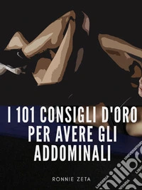 I 101 Consigli d'Oro per Avere gli Addominali. E-book. Formato EPUB ebook