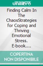 Finding Calm In The ChaosStrategies for Coping and Thriving Emotional Stress. E-book. Formato EPUB ebook