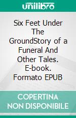 Six Feet Under The GroundStory of a Funeral And Other Tales. E-book. Formato EPUB ebook