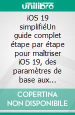 iOS 19 simplifiéUn guide complet étape par étape pour maîtriser iOS 19, des paramètres de base aux fonctionnalités avancées, et améliorer votre iPhone, iPad et Mac. E-book. Formato EPUB ebook