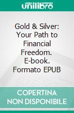Gold & Silver: Your Path to Financial Freedom. E-book. Formato EPUB ebook