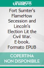 Fort Sumter's FlameHow Secession and Lincoln's Election Lit the Civil War. E-book. Formato EPUB ebook