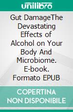 Gut DamageThe Devastating Effects of Alcohol on Your Body And Microbiome. E-book. Formato EPUB ebook