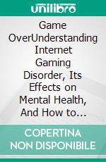 Game OverUnderstanding Internet Gaming Disorder, Its Effects on Mental Health, And How to Get Out of It. E-book. Formato EPUB ebook