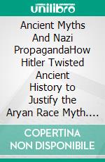 Ancient Myths And Nazi PropagandaHow Hitler Twisted Ancient History to Justify the Aryan Race Myth. E-book. Formato EPUB ebook
