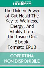 The Hidden Power of Gut HealthThe Key to Wellness, Energy, And Vitality From The Inside Out. E-book. Formato EPUB ebook