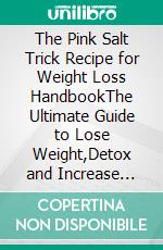 The Pink Salt Trick Recipe for Weight Loss HandbookThe Ultimate Guide to Lose Weight,Detox and Increase Metabolism with Morning Ritual for Total Wellness and Perfect Health. E-book. Formato EPUB ebook