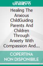 Healing The Anxious ChildGuiding Parents And Children Through Anxiety With Compassion And Confidence. E-book. Formato EPUB ebook
