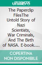 The Paperclip FilesThe Untold Story of Nazi Scientists, War Criminals, And The Birth of NASA. E-book. Formato EPUB ebook