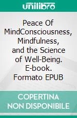 Peace Of MindConsciousness, Mindfulness, and the Science of Well-Being. E-book. Formato EPUB ebook