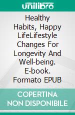 Healthy Habits, Happy LifeLifestyle Changes For Longevity And Well-being. E-book. Formato EPUB ebook