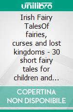 Irish Fairy TalesOf fairies, curses and lost kingdoms - 30 short fairy tales for children and adults. E-book. Formato EPUB ebook