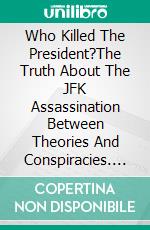 Who Killed The President?The Truth About The JFK Assassination Between Theories And Conspiracies. E-book. Formato EPUB ebook