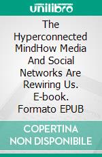 The Hyperconnected MindHow Media And Social Networks Are Rewiring Us. E-book. Formato EPUB ebook