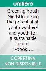 Greening Youth MindsUnlocking the potential of youth workers and  youth for a sustainable future. E-book. Formato EPUB ebook