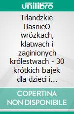 Irlandzkie BasnieO wrózkach, klatwach i zaginionych królestwach - 30 krótkich bajek dla dzieci i doroslych. E-book. Formato EPUB ebook