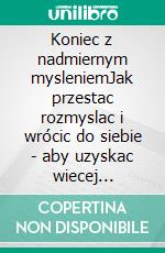 Koniec z nadmiernym mysleniemJak przestac rozmyslac i wrócic do siebie - aby uzyskac wiecej wewnetrznego spokoju i pokoju. E-book. Formato EPUB ebook