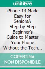 iPhone 14 Made Easy for SeniorsA Step-by-Step Beginner’s Guide to Master Your Phone Without the Tech Stress. E-book. Formato EPUB ebook