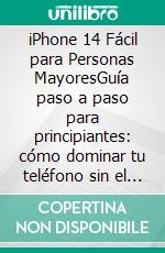 iPhone 14 Fácil para Personas MayoresGuía paso a paso para principiantes: cómo dominar tu teléfono sin el estrés tecnológico. E-book. Formato EPUB ebook