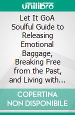Let It GoA Soulful Guide to Releasing Emotional Baggage, Breaking Free from the Past, and Living with Peace and Purpose. E-book. Formato EPUB ebook