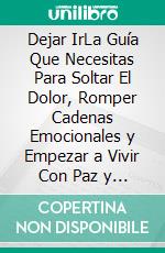 Dejar IrLa Guía Que Necesitas Para Soltar El Dolor, Romper Cadenas Emocionales y Empezar a Vivir Con Paz y Propósito. E-book. Formato EPUB ebook