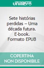 Sete histórias perdidas – Uma década futura. E-book. Formato EPUB ebook