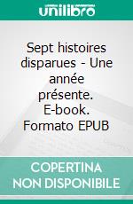 Sept histoires disparues - Une année présente. E-book. Formato EPUB ebook