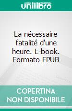 La nécessaire fatalité d'une heure. E-book. Formato EPUB ebook