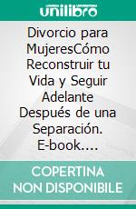 Divorcio para MujeresCómo Reconstruir tu Vida y Seguir Adelante Después de una Separación. E-book. Formato EPUB ebook