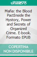 Mafia: the Blood PactInside the Hystory, Power and Secrets of Organized Crime. E-book. Formato EPUB ebook