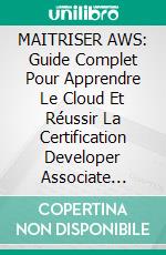 MAITRISER AWS: Guide Complet Pour Apprendre Le Cloud Et Réussir La Certification Developer Associate DVA-C02. E-book. Formato EPUB ebook