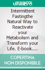 Intermittent Fastingthe Natural Way to Reactivate your Metabolism and Transform your Life. E-book. Formato EPUB ebook