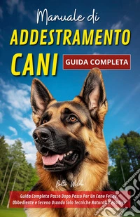 Manuale di Addestramento CaniGuida Completa Passo Dopo Passo Per Un Cane Felice, Obbediente e Sereno Usando Solo Tecniche Naturali e Positive. E-book. Formato EPUB ebook