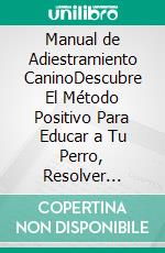 Manual de Adiestramiento CaninoDescubre El Método Positivo Para Educar a Tu Perro, Resolver Problemas Reales y Construir Un Vínculo Fuerte Sin Gritos Ni Castigos. E-book. Formato EPUB ebook